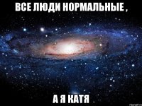 все люди нормальные , а я катя