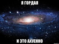 я гордая и это ахуенно