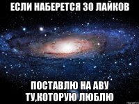 если наберется 30 лайков поставлю на аву ту,которую люблю