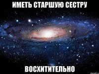 иметь старшую сестру восхитительно