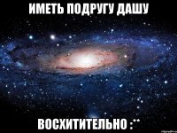 иметь подругу дашу восхитительно :**