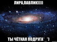 лира,павлик)))) ты чёткая подруга*_*)