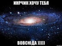 инрчик хочу тебя вовсюда )))))