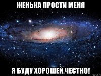 женька прости меня я буду хорошей,честно!