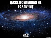 даже вселенная не разлучит нас