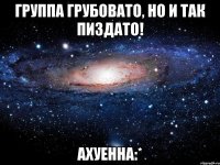 группа грубовато, но и так пиздато! ахуенна:*