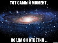 тот самый момент , когда он ответил ...