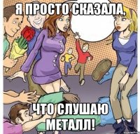 я просто сказала, что слушаю металл!