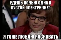 едешь ночью одна в пустой электричке? я тоже люблю рисковать