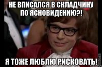 не вписался в складчину по ясновидению?! я тоже люблю рисковать!