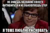 не знаешь название своего антивируса и не обновляешь его? я тоже люблю рисковать