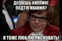 делаешь киппинг подтягивания? я тоже люблю рисковать!