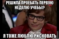 решила проебать первую неделю учебы? я тоже люблю рисковать