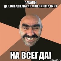 пацаны ден,виталя,марат,фил,никита,киря на всегда!