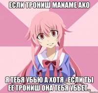 если трониш maname ako я тебя убью а хотя.. если ты её трониш она тебя убьёт..