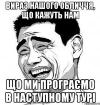 вираз нашого обличчя, що кажуть нам що ми програємо в наступному турі