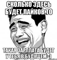 сколько здесь будет лайков,то такая зарплата будет у тебя в будущем=)