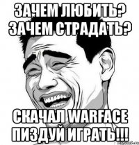 зачем любить? зачем страдать? скачал warface пиздуй играть!!!