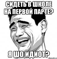 сидеть в школе на первой парте? я шо идиот?