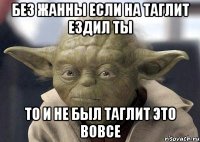 без жанны если на таглит ездил ты то и не был таглит это вовсе