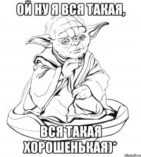 ой ну я вся такая, вся такая хорошенькая)*