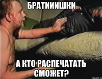 братииишки а кто распечатать сможет?