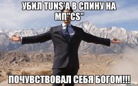 убил tuns'a в спину на мп"cs" почувствовал себя богом!!!