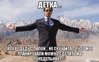 детка... я город еду с папой... не скучай! а то,что мы планировали можно сделать и в понедельник!=)*