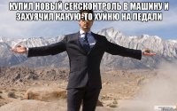 купил новый сексконтроль в машину и захуячил какую-то хуйню на педали 