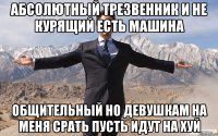 абсолютный трезвенник и не курящий есть машина общительный но девушкам на меня срать пусть идут на хуй