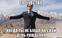 то чувство когда ты не бухал на свой день рождения