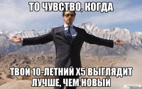 то чувство, когда твой 10-летний x5 выглядит лучше, чем новый