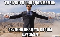 то чувство когда умеешь охуенно пиздеть своим друзьям