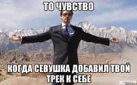 то чувство когда севушка добавил твой трек к себе