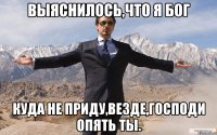 выяснилось,что я бог куда не приду,везде,господи опять ты.