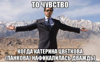 то чувство когда катерина цветкова (панкова) нафикалилась дважды