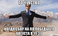 то чувство когда сбор на пл.победы 28 августа в 19:30