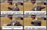 ты скачал spin tires? иди устанавливай А хуле я сделаю если не пошла у тебя ой не ори падонок