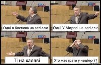 Одні в Костюка на весіллю Одні У Миросі на весіллю Ті на халяві Хто має грати у неділю ??