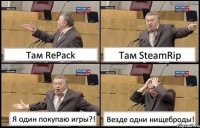 Там RePack Там SteamRip Я один покупаю игры?! Везде одни нищеброды!