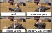 уже? я же говорил скоро школа ееебать мой хуй!!!