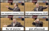 там пиздюки слушают TIZZA тут наркоманы GUF Вы чё ахуели рэп ебанный