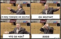 я ему говорю не молчи он молчит что за нах? аааа