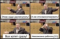 Этим надо распечатать! А им отксерокопировать! Все хотят сразу! Невозможно работать!!!1