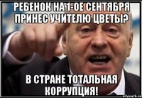 ребенок на 1-ое сентября принес учителю цветы? в стране тотальная коррупция!