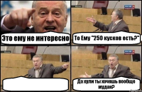 Это ему не интересно То Ему "250 кусков есть?"  Да хули ты хочешь вообще мудак?