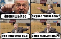 Звонишь Ире то у нее голова болит то к подружке едет а мне хули делать ?!!