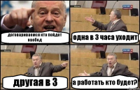 договариваемся кто пойдет наобед одна в 3 часа уходит другая в 3 а работать кто будет?