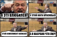 В ЭТУ ВЛЮБИЛСЯ! У ЭТОЙ НОГИ КРАСИВЫЕ! ЭТОЙ КОМПЛИМЕНТ НАПИСАЛ! А Я НАСРАНО ЧТО ЛИ?!