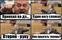 Приехал на дз... Один ногу сломал Второй - руку Как прыгать теперь?